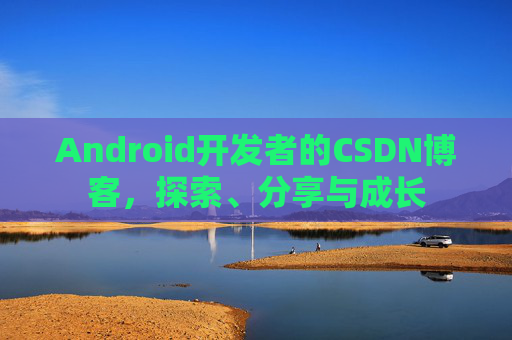 Android开发者的CSDN博客，探索、分享与成长